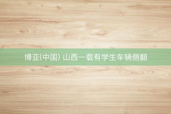 博亚(中国) 山西一载有学生车辆侧翻