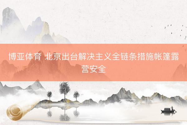 博亚体育 北京出台解决主义全链条措施帐篷露营安全