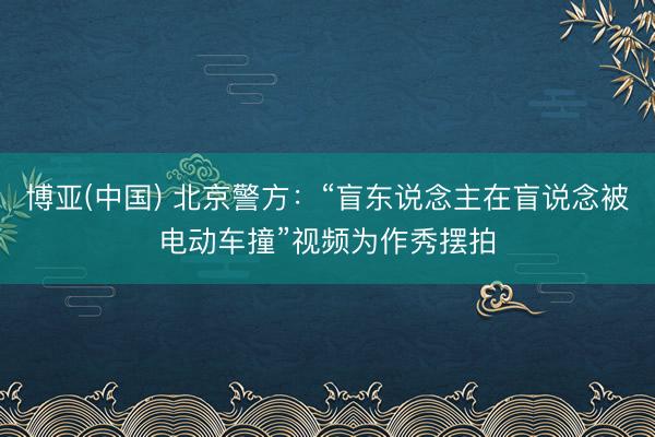 博亚(中国) 北京警方：“盲东说念主在盲说念被电动车撞”视频为作秀摆拍