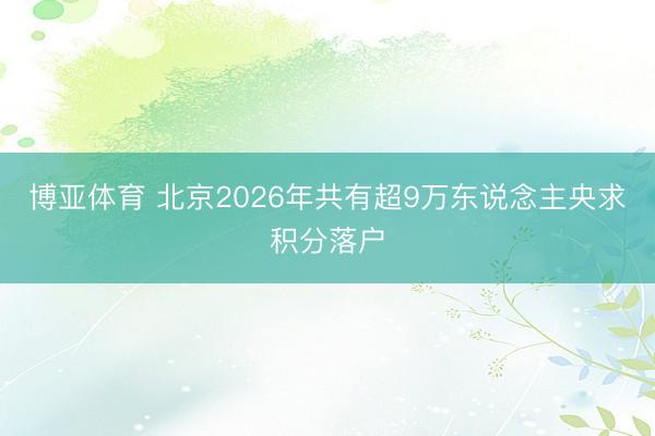 博亚体育 北京2026年共有超9万东说念主央求积分落户