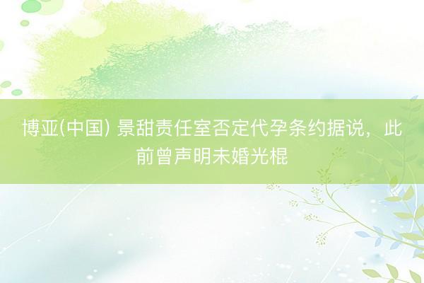 博亚(中国) 景甜责任室否定代孕条约据说，此前曾声明未婚光棍