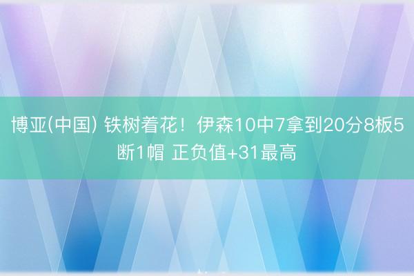 博亚(中国) 铁树着花！伊森10中7拿到20分8板5断1帽 正负值+31最高