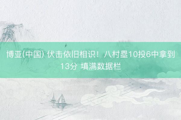 博亚(中国) 伏击依旧相识！八村塁10投6中拿到13分 填满数据栏