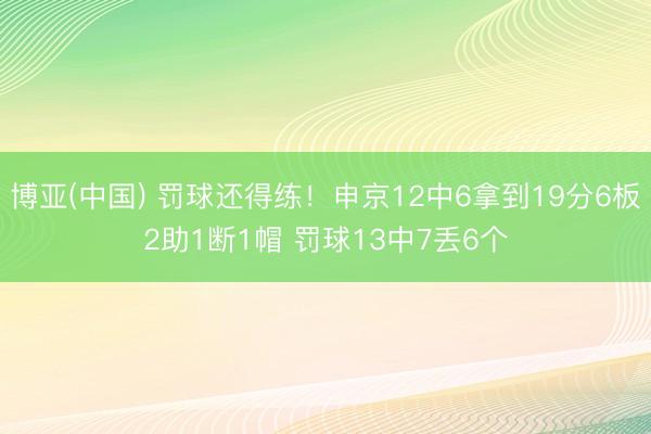 博亚(中国) 罚球还得练！申京12中6拿到19分6板2助1断1帽 罚球13中7丢6个