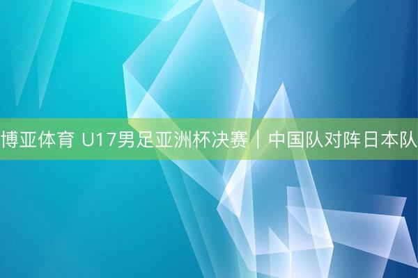 博亚体育 U17男足亚洲杯决赛｜中国队对阵日本队