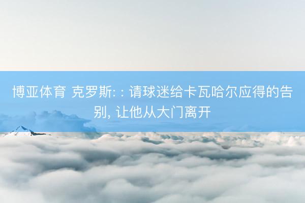 博亚体育 克罗斯: : 请球迷给卡瓦哈尔应得的告别， 让他从大门离开