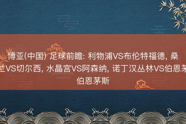 博亚(中国) 足球前瞻: 利物浦VS布伦特福德， 桑德兰VS切尔西， 水晶宫VS阿森纳， 诺丁汉丛林VS伯恩茅斯