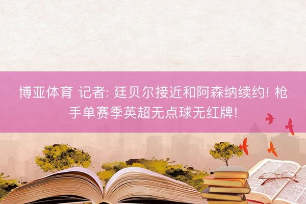 博亚体育 记者: 廷贝尔接近和阿森纳续约! 枪手单赛季英超无点球无红牌!