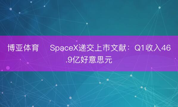 博亚体育 ​SpaceX递交上市文献：Q1收入46.9亿好意思元