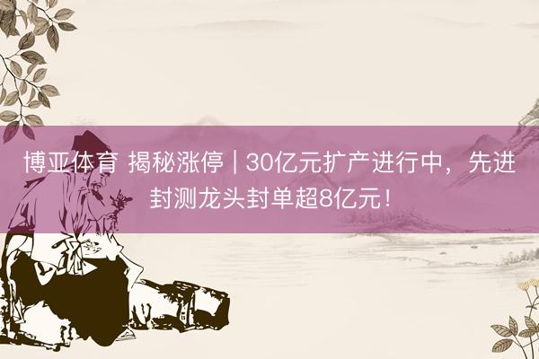博亚体育 揭秘涨停 | 30亿元扩产进行中，先进封测龙头封单超8亿元！