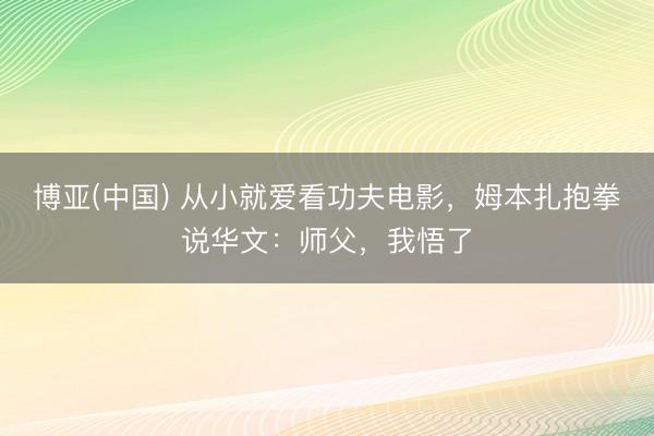 博亚(中国) 从小就爱看功夫电影，姆本扎抱拳说华文：师父，我悟了