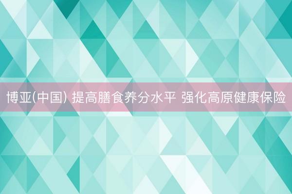 博亚(中国) 提高膳食养分水平 强化高原健康保险