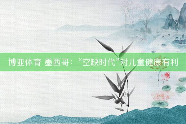 博亚体育 墨西哥：“空缺时代”对儿童健康有利