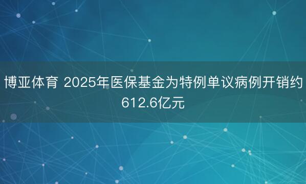 博亚体育 2025年医保基金为特例单议病例开销约612.6亿元