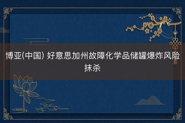 博亚(中国) 好意思加州故障化学品储罐爆炸风险抹杀