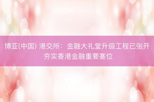 博亚(中国) 港交所：金融大礼堂升级工程已张开 夯实香港金融重要塞位