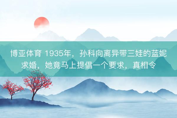 博亚体育 1935年，孙科向离异带三娃的蓝妮求婚，她竟马上提倡一个要求，真相令