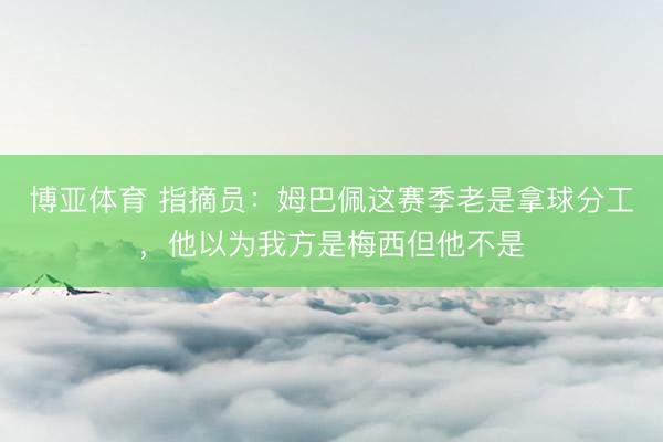 博亚体育 指摘员：姆巴佩这赛季老是拿球分工，他以为我方是梅西但他不是