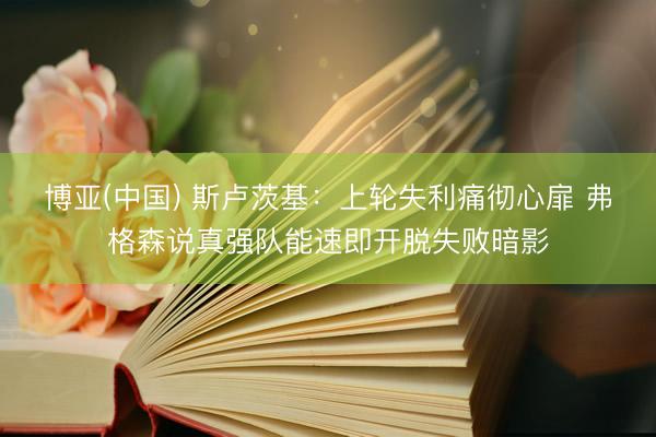 博亚(中国) 斯卢茨基：上轮失利痛彻心扉 弗格森说真强队能速即开脱失败暗影