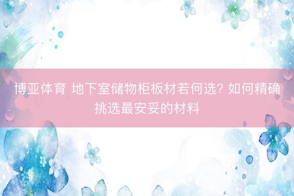 博亚体育 地下室储物柜板材若何选? 如何精确挑选最安妥的材料