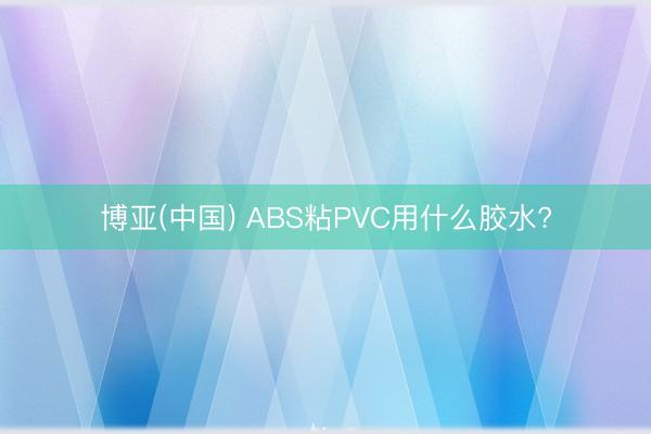 博亚(中国) ABS粘PVC用什么胶水?