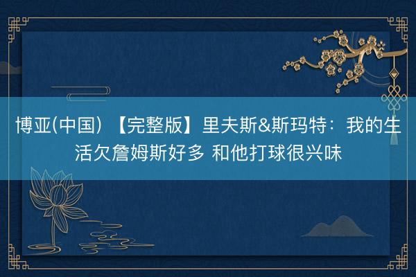 博亚(中国) 【完整版】里夫斯&斯玛特：我的生活欠詹姆斯好多 和他打球很兴味