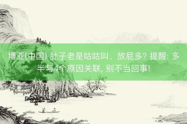 博亚(中国) 肚子老是咕咕叫、放屁多? 提醒: 多半与4个原因关联， 别不当回事!
