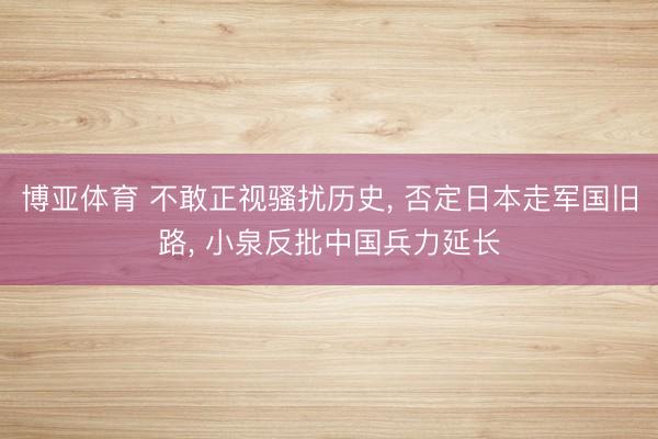 博亚体育 不敢正视骚扰历史， 否定日本走军国旧路， 小泉反批中国兵力延长