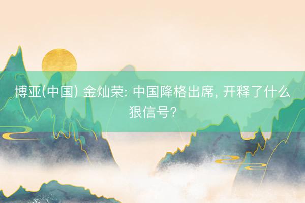 博亚(中国) 金灿荣: 中国降格出席， 开释了什么狠信号?