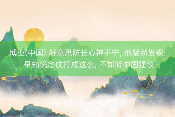 博亚(中国) 好意思防长心神不宁， 他猛然发现: 早知说念仗打成这么， 不如听中国建议