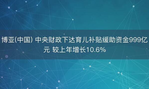 博亚(中国) 中央财政下达育儿补贴缓助资金999亿元 较上年增长10.6%