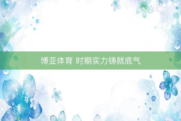 博亚体育 时期实力铸就底气