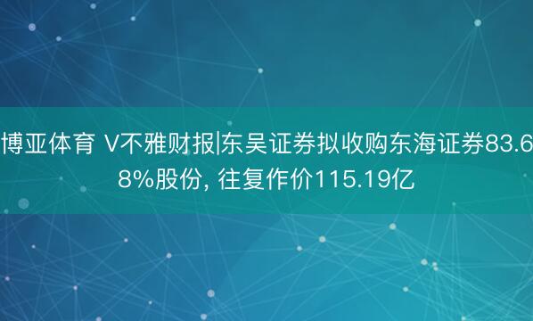 博亚体育 V不雅财报|东吴证券拟收购东海证券83.68%股份， 往复作价115.19亿
