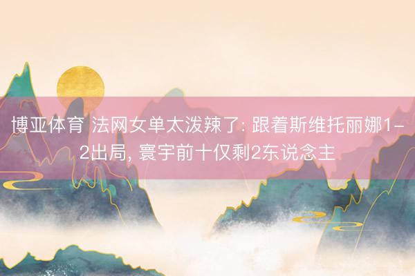 博亚体育 法网女单太泼辣了: 跟着斯维托丽娜1-2出局， 寰宇前十仅剩2东说念主