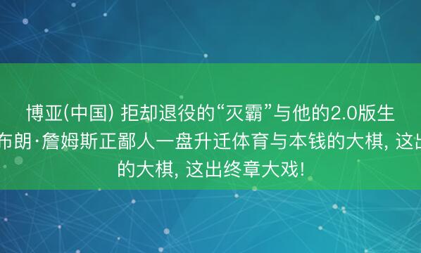 博亚(中国) 拒却退役的“灭霸”与他的2.0版生意帝国: 勒布朗·詹姆斯正鄙人一盘升迁体育与本钱的大棋， 这出终章大戏!