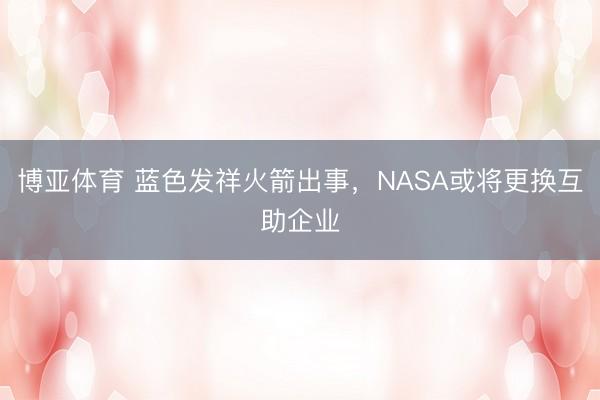 博亚体育 蓝色发祥火箭出事，NASA或将更换互助企业