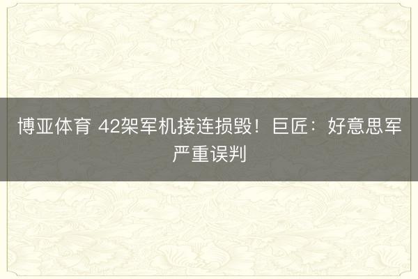 博亚体育 42架军机接连损毁！巨匠：好意思军严重误判