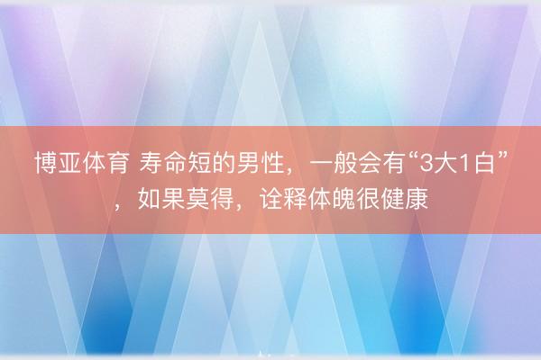 博亚体育 寿命短的男性，一般会有“3大1白”，如果莫得，诠释体魄很健康