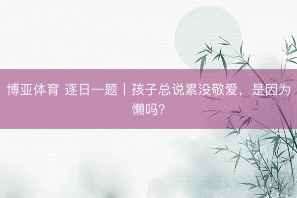 博亚体育 逐日一题丨孩子总说累没敬爱，是因为懒吗？