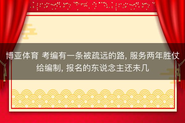 博亚体育 考编有一条被疏远的路， 服务两年胜仗给编制， 报名的东说念主还未几
