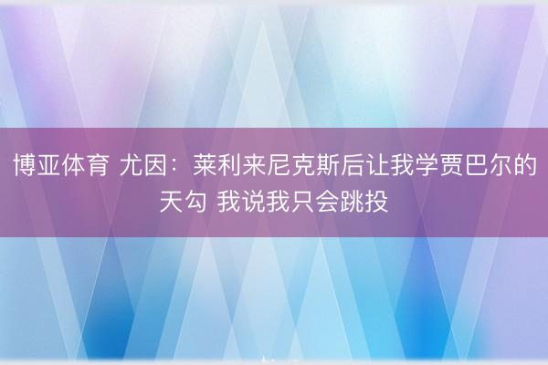 博亚体育 尤因：莱利来尼克斯后让我学贾巴尔的天勾 我说我只会