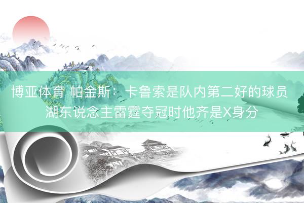 博亚体育 帕金斯：卡鲁索是队内第二好的球员 湖东说念主雷霆夺