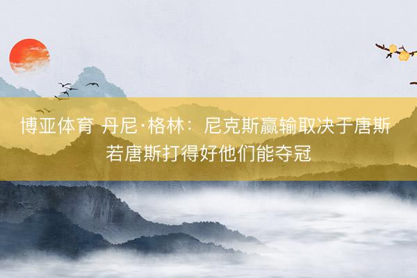 博亚体育 丹尼·格林：尼克斯赢输取决于唐斯 若唐斯打得好他们