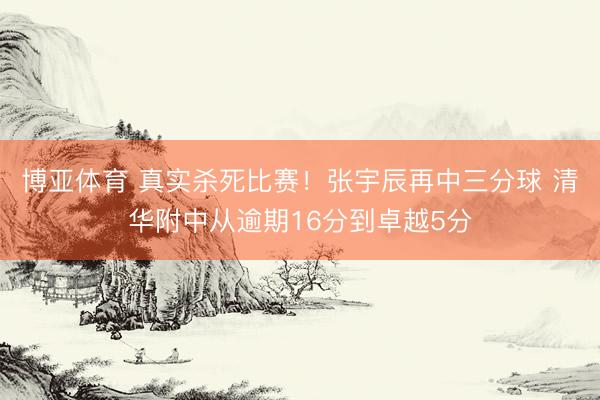 博亚体育 真实杀死比赛！张宇辰再中三分球 清华附中从逾期16分到卓越5分