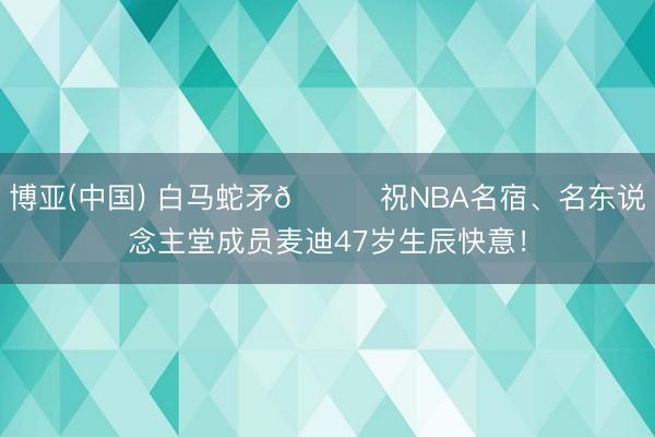 博亚(中国) 白马蛇矛🎂祝NBA名宿、名东说念主堂成员麦迪4