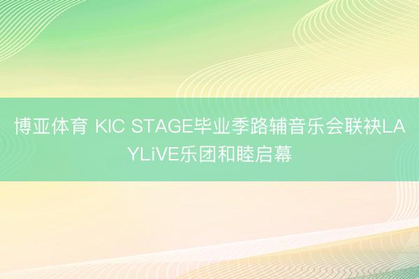博亚体育 KIC STAGE毕业季路辅音乐会联袂LAYLiVE乐团和睦启幕