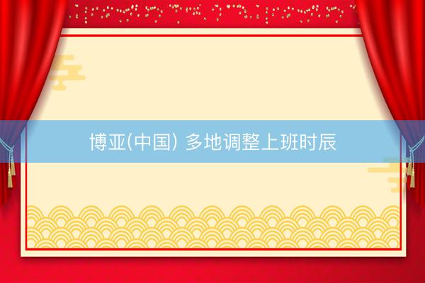 博亚(中国) 多地调整上班时辰