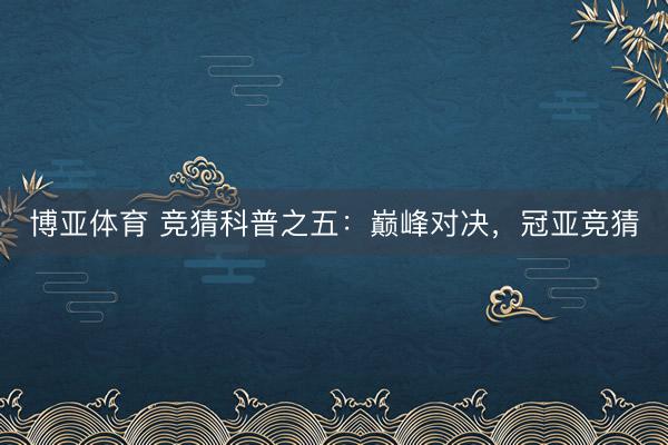 博亚体育 竞猜科普之五：巅峰对决，<a href=