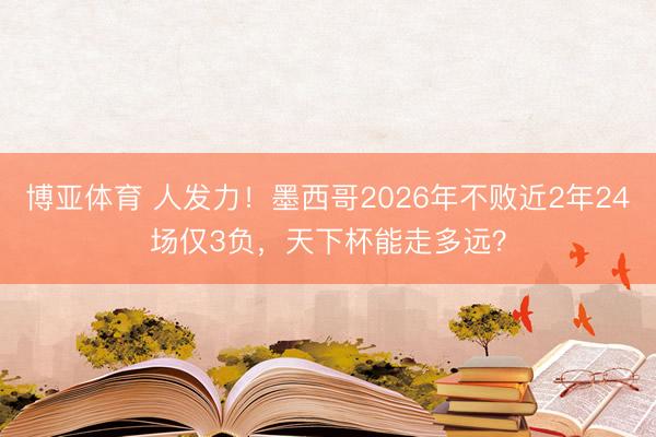 博亚体育 人发力！墨西哥2026年不败近2年24场仅3负，天下杯能走多远？