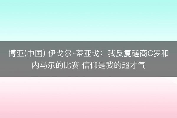 博亚(中国) 伊戈尔·蒂亚戈：我反复磋商C罗和内马尔的比赛 信仰是我的超才气